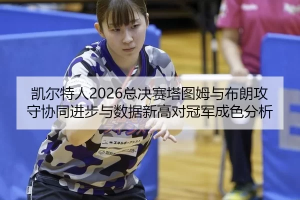 凯尔特人2026总决赛塔图姆与布朗攻守协同进步与数据新高对冠军成色分析